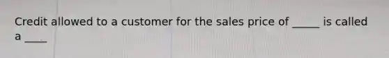 Credit allowed to a customer for the sales price of _____ is called a ____