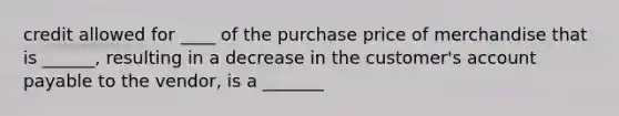 credit allowed for ____ of the purchase price of merchandise that is ______, resulting in a decrease in the customer's account payable to the vendor, is a _______