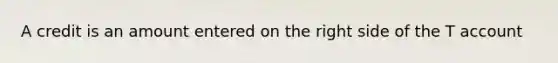 A credit is an amount entered on the right side of the T account