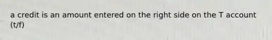 a credit is an amount entered on the right side on the T account (t/f)