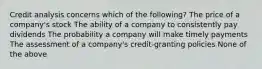 Credit analysis concerns which of the following? The price of a company's stock The ability of a company to consistently pay dividends The probability a company will make timely payments The assessment of a company's credit-granting policies None of the above