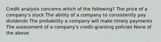 Credit analysis concerns which of the following? The price of a company's stock The ability of a company to consistently pay dividends The probability a company will make timely payments The assessment of a company's credit-granting policies None of the above