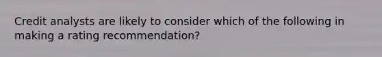 Credit analysts are likely to consider which of the following in making a rating recommendation?