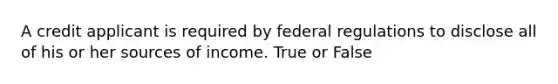 A credit applicant is required by federal regulations to disclose all of his or her sources of income. True or False