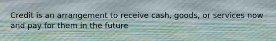 Credit is an arrangement to receive cash, goods, or services now and pay for them in the future