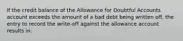 If the credit balance of the Allowance for Doubtful Accounts account exceeds the amount of a bad debt being written off, the entry to record the write-off against the allowance account results in: