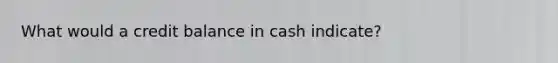 What would a credit balance in cash indicate?