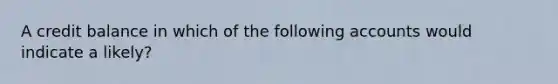 A credit balance in which of the following accounts would indicate a likely?