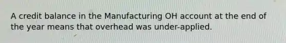 A credit balance in the Manufacturing OH account at the end of the year means that overhead was under-applied.