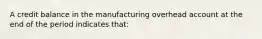 A credit balance in the manufacturing overhead account at the end of the period indicates that: