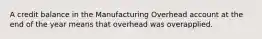 A credit balance in the Manufacturing Overhead account at the end of the year means that overhead was overapplied.