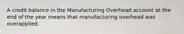 A credit balance in the Manufacturing Overhead account at the end of the year means that manufacturing overhead was overapplied.