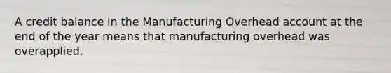 A credit balance in the Manufacturing Overhead account at the end of the year means that manufacturing overhead was overapplied.