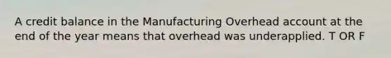 A credit balance in the Manufacturing Overhead account at the end of the year means that overhead was underapplied. T OR F