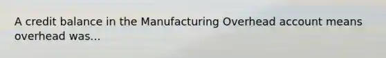 A credit balance in the Manufacturing Overhead account means overhead was...