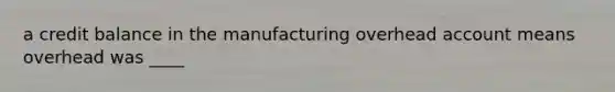 a credit balance in the manufacturing overhead account means overhead was ____