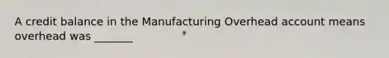 A credit balance in the Manufacturing Overhead account means overhead was _______