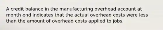 A credit balance in the manufacturing overhead account at month end indicates that the actual overhead costs were less than the amount of overhead costs applied to jobs.