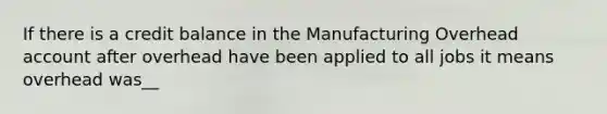 If there is a credit balance in the Manufacturing Overhead account after overhead have been applied to all jobs it means overhead was__