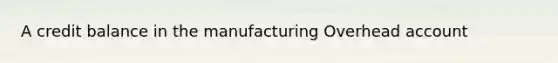 A credit balance in the manufacturing Overhead account