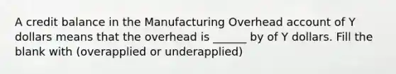 A credit balance in the Manufacturing Overhead account of Y dollars means that the overhead is ______ by of Y dollars. Fill the blank with (overapplied or underapplied)