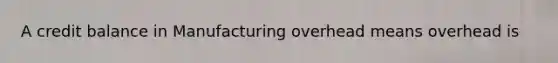 A credit balance in Manufacturing overhead means overhead is