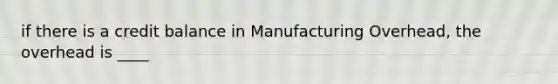 if there is a credit balance in Manufacturing Overhead, the overhead is ____