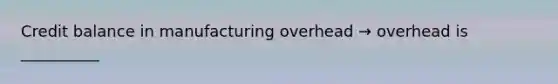 Credit balance in manufacturing overhead → overhead is __________