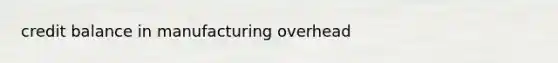 credit balance in manufacturing overhead