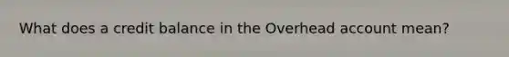 What does a credit balance in the Overhead account mean?