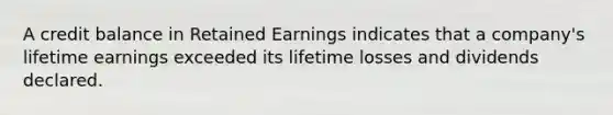 A credit balance in Retained Earnings indicates that a​ company's lifetime earnings exceeded its lifetime losses and dividends declared.