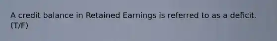 A credit balance in Retained Earnings is referred to as a deficit. (T/F)