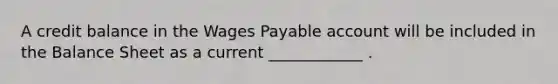 A credit balance in the Wages Payable account will be included in the Balance Sheet as a current ____________ .