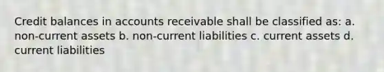 Credit balances in accounts receivable shall be classified as: a. non-current assets b. non-current liabilities c. current assets d. current liabilities