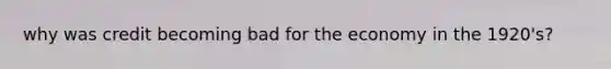 why was credit becoming bad for the economy in the 1920's?