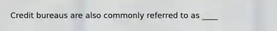 Credit bureaus are also commonly referred to as ____