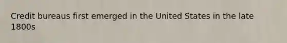 Credit bureaus first emerged in the United States in the late 1800s