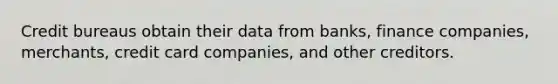 Credit bureaus obtain their data from banks, finance companies, merchants, credit card companies, and other creditors.