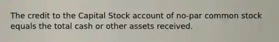 The credit to the Capital Stock account of no-par common stock equals the total cash or other assets received.