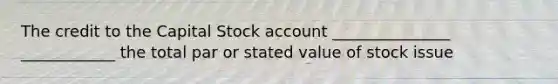 The credit to the Capital Stock account _______________ ____________ the total par or stated value of stock issue