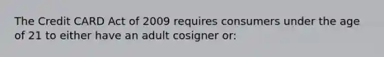 The Credit CARD Act of 2009 requires consumers under the age of 21 to either have an adult cosigner or: