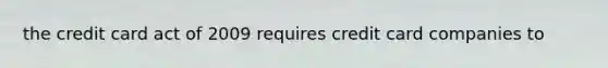 the credit card act of 2009 requires credit card companies to