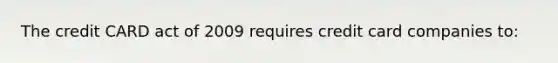 The credit CARD act of 2009 requires credit card companies to: