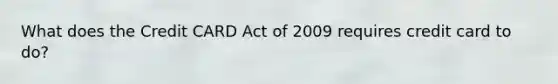 What does the Credit CARD Act of 2009 requires credit card to do?