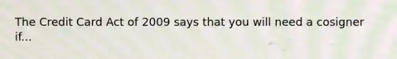 The Credit Card Act of 2009 says that you will need a cosigner if...