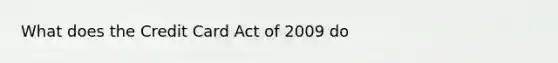 What does the Credit Card Act of 2009 do