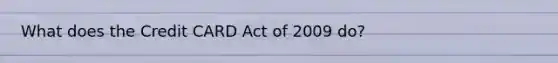 What does the Credit CARD Act of 2009 do?