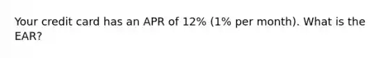 Your credit card has an APR of 12% (1% per month). What is the EAR?