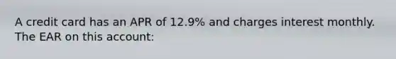 A credit card has an APR of 12.9% and charges interest monthly. The EAR on this account: