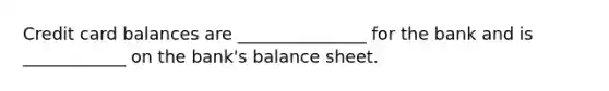 Credit card balances are _______________ for the bank and is ____________ on the bank's balance sheet.